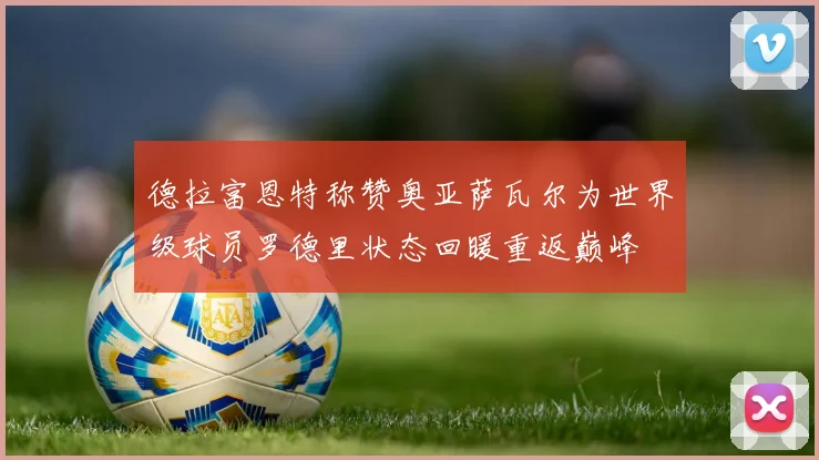 德拉富恩特称赞奥亚萨瓦尔为世界级球员罗德里状态回暖重返巅峰