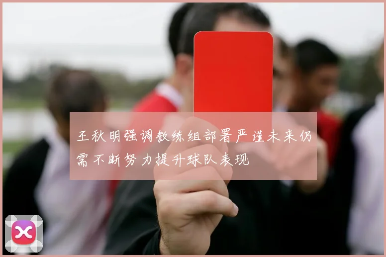 王秋明强调教练组部署严谨未来仍需不断努力提升球队表现