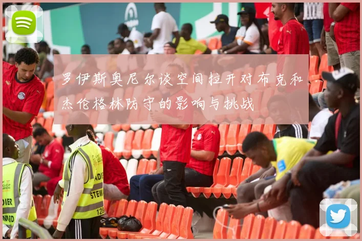 罗伊斯奥尼尔谈空间拉开对布克和杰伦格林防守的影响与挑战