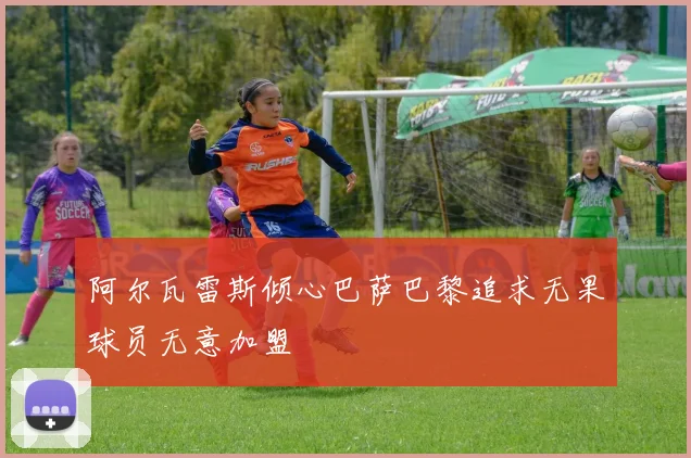 阿尔瓦雷斯倾心巴萨巴黎追求无果球员无意加盟