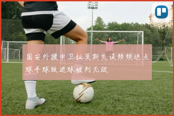 国安外援中卫拉莫斯失误频频送点球手球致进球被判无效