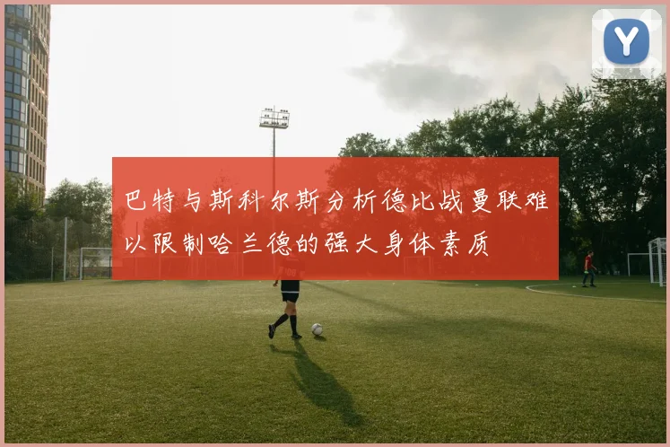 巴特与斯科尔斯分析德比战曼联难以限制哈兰德的强大身体素质