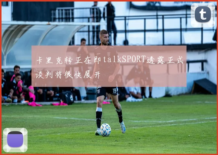 卡里克转正在即talkSPORT透露正式谈判将很快展开