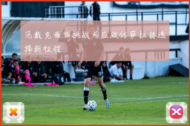 范戴克面临挑战或应效仿萨拉赫选择新征程