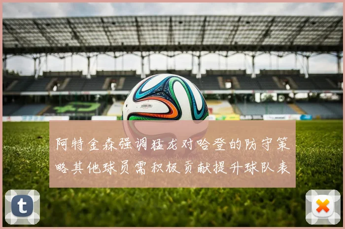 阿特金森强调猛龙对哈登的防守策略其他球员需积极贡献提升球队表现