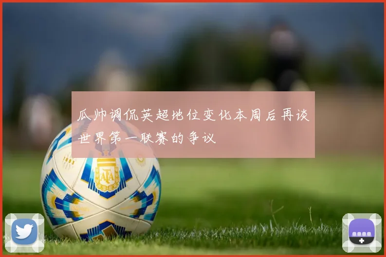 瓜帅调侃英超地位变化本周后再谈世界第一联赛的争议