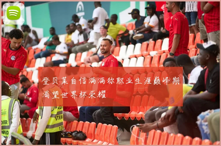 登贝莱自信满满称职业生涯巅峰期渴望世界杯荣耀