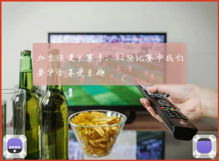加兰谈漫长赛季:82场比赛中我们要学会享受乐趣