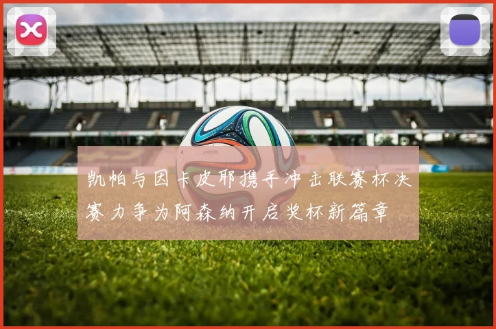 凯帕与因卡皮耶携手冲击联赛杯决赛力争为阿森纳开启奖杯新篇章
