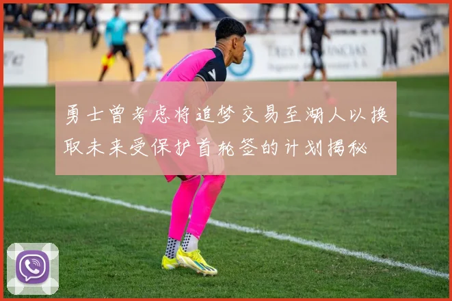 勇士曾考虑将追梦交易至湖人以换取未来受保护首轮签的计划揭秘
