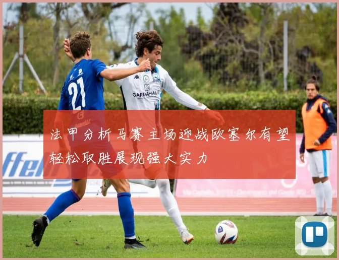 法甲分析马赛主场迎战欧塞尔有望轻松取胜展现强大实力