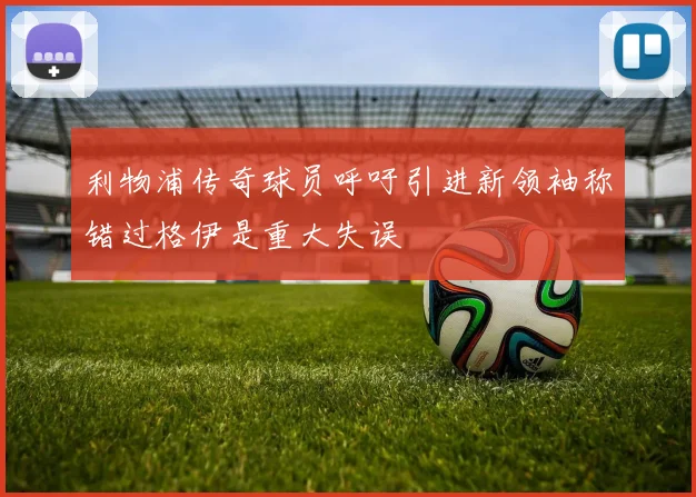 利物浦传奇球员呼吁引进新领袖称错过格伊是重大失误