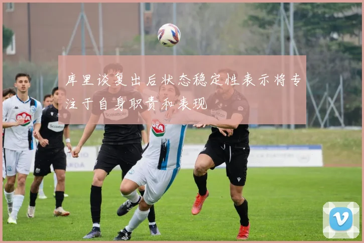 库里谈复出后状态稳定性表示将专注于自身职责和表现