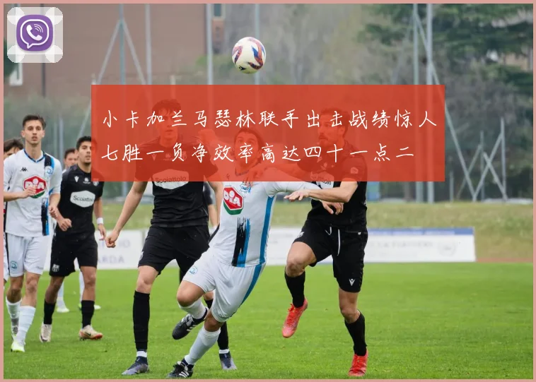 小卡加兰马瑟林联手出击战绩惊人七胜一负净效率高达四十一点二