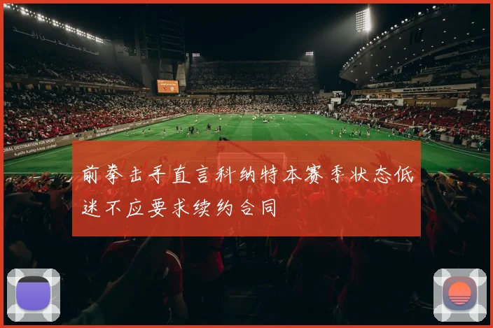 前拳击手直言科纳特本赛季状态低迷不应要求续约合同