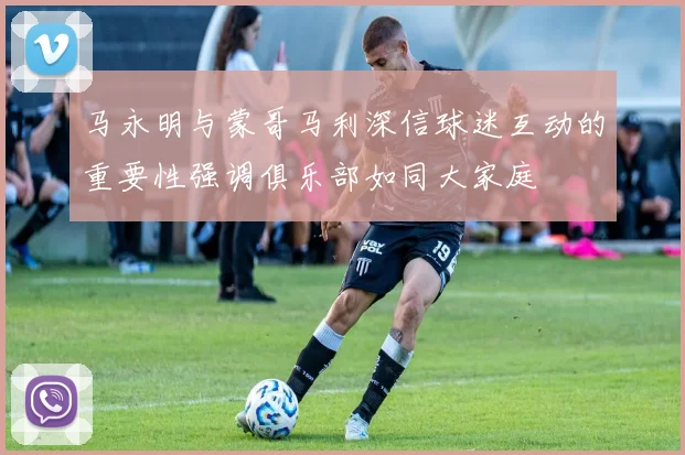 马永明与蒙哥马利深信球迷互动的重要性强调俱乐部如同大家庭