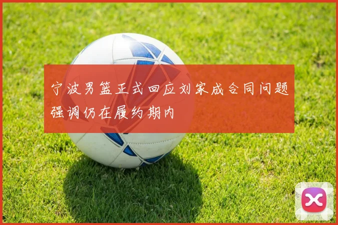 宁波男篮正式回应刘家成合同问题强调仍在履约期内