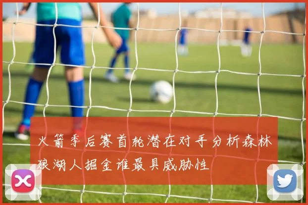 火箭季后赛首轮潜在对手分析森林狼湖人掘金谁最具威胁性
