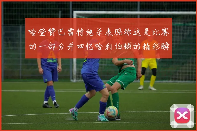 哈登赞巴雷特绝杀表现称这是比赛的一部分并回忆哈利伯顿的精彩瞬间