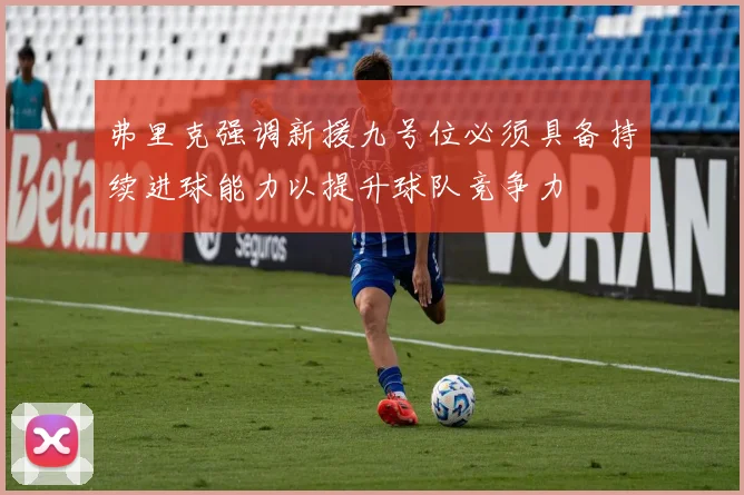 弗里克强调新援九号位必须具备持续进球能力以提升球队竞争力