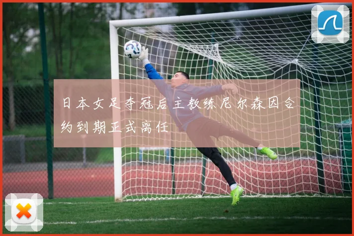 日本女足夺冠后主教练尼尔森因合约到期正式离任