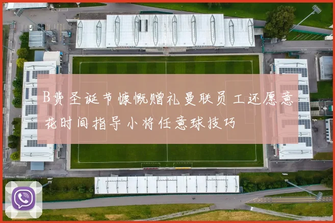 B费圣诞节慷慨赠礼曼联员工还愿意花时间指导小将任意球技巧