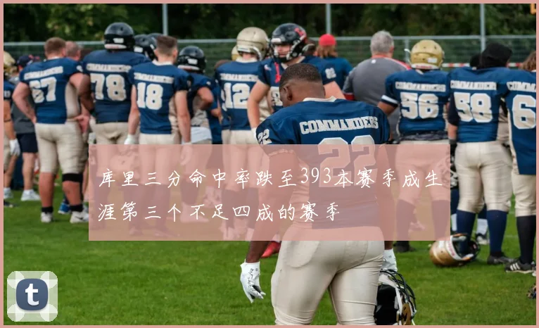库里三分命中率跌至393本赛季成生涯第三个不足四成的赛季