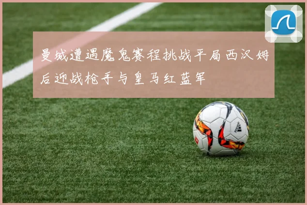 曼城遭遇魔鬼赛程挑战平局西汉姆后迎战枪手与皇马红蓝军