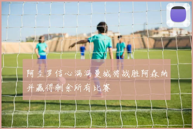 阿圭罗信心满满曼城将战胜阿森纳并赢得剩余所有比赛