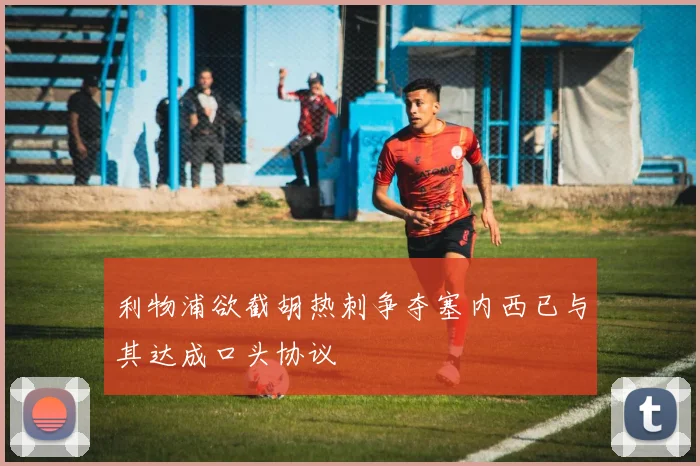 利物浦欲截胡热刺争夺塞内西已与其达成口头协议