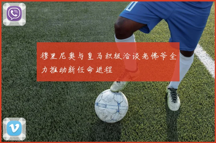穆里尼奥与皇马积极洽谈老佛爷全力推动新任命进程