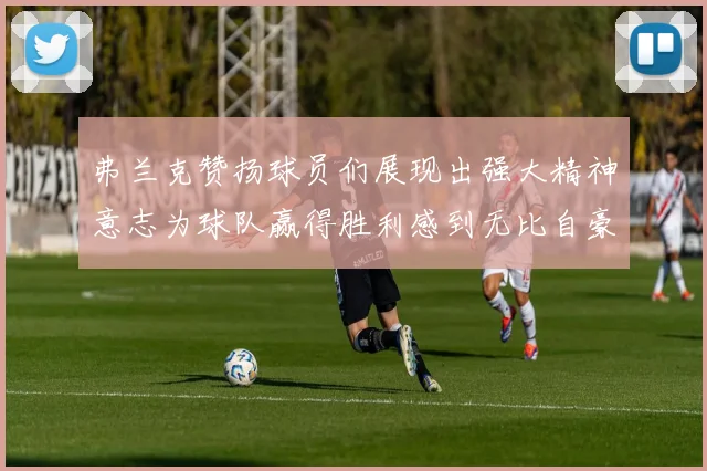 弗兰克赞扬球员们展现出强大精神意志为球队赢得胜利感到无比自豪
