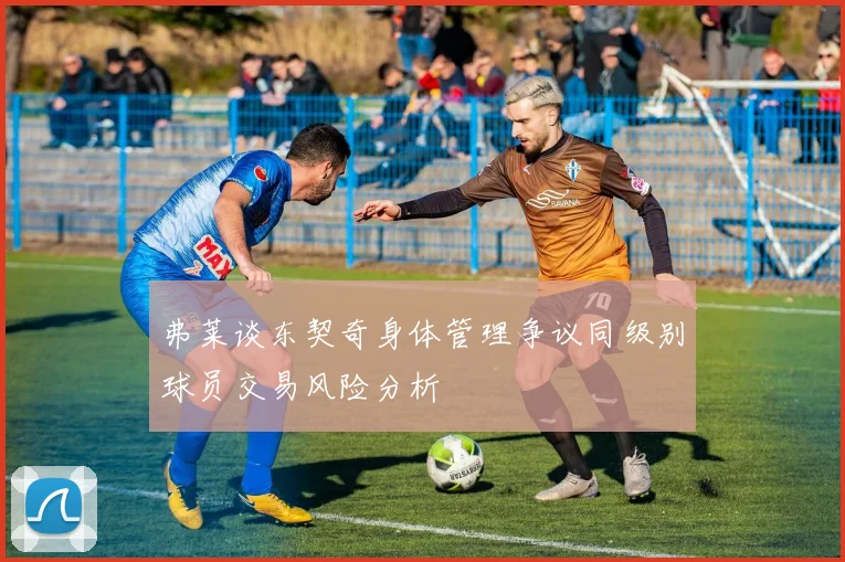 弗莱谈东契奇身体管理争议同级别球员交易风险分析