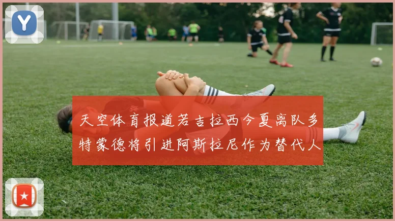 天空体育报道若吉拉西今夏离队多特蒙德将引进阿斯拉尼作为替代人选