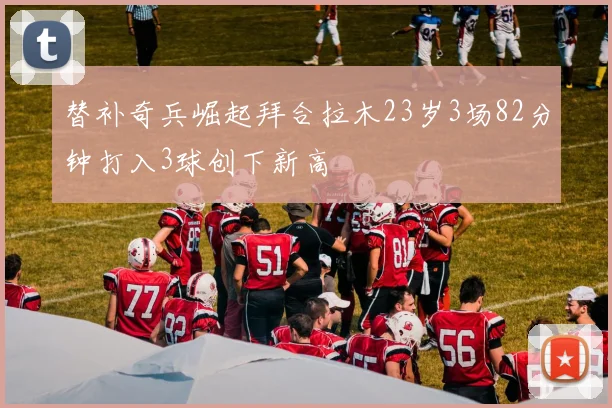 替补奇兵崛起拜合拉木23岁3场82分钟打入3球创下新高