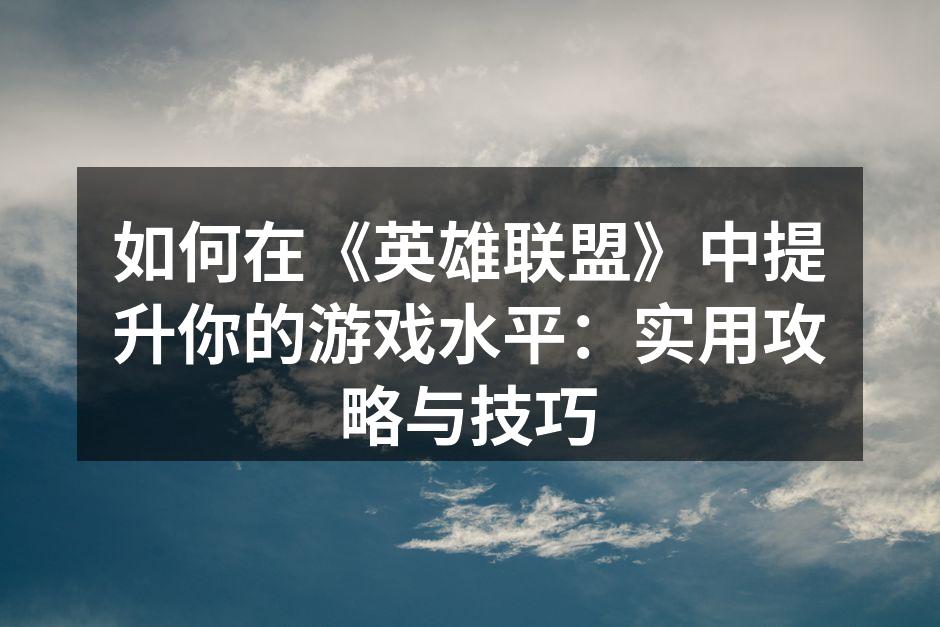 如何在《英雄联盟》中提升你的游戏水平：实用攻略与技巧